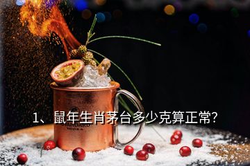 1、鼠年生肖茅台多少克算正常？