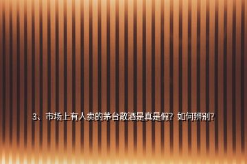 3、市场上有人卖的茅台散酒是真是假？如何辨别？