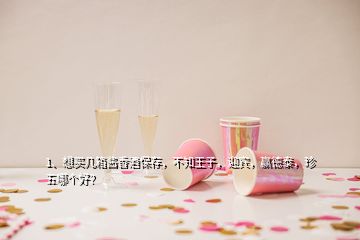 1、想买几箱酱香酒保存，不知王子，迎宾，赢德泰，珍五哪个好？