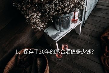 1、保存了20年的茅台酒值多少钱？