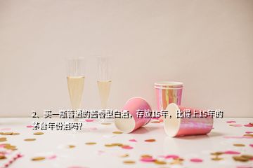 2、买一瓶普通的酱香型白酒，存放15年，比得上15年的茅台年份酒吗？