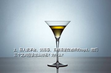 2、有人说茅台、剑南春、五粮液是白酒界的top3，他们三个之间应该怎么排名？为什么？