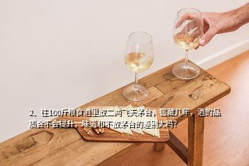 2、往100斤粮食酒里放二两飞天茅台，窖藏几年，酒的品质会不会提升，味道和不放茅台的差别大吗？