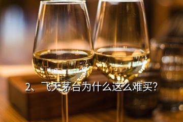 2、飞天茅台为什么这么难买？