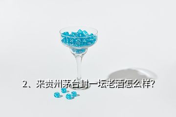 2、来贵州茅台封一坛老酒怎么样？