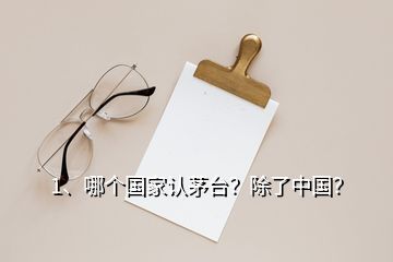 1、哪个国家认茅台？除了中国？