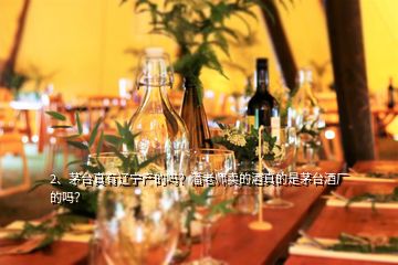 2、茅台真有辽宁产的吗？潘老师卖的酒真的是茅台酒厂的吗？