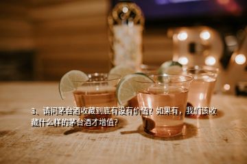 3、请问茅台酒收藏到底有没有价值？如果有，我们该收藏什么样的茅台酒才增值？