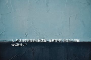 3、听说日本卖的茅台很便宜，是真的吗？为什么？现在价格是多少？