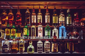 1、为什么茶叶不能像酒一样做成品牌，大放异彩？会不会有茶中茅台？