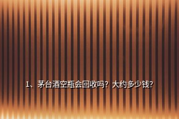 1、茅台酒空瓶会回收吗？大约多少钱？