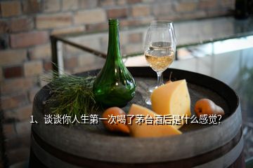 1、谈谈你人生第一次喝了茅台酒后是什么感觉？