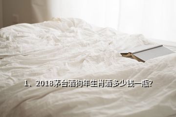 1、2018茅台酒狗年生肖酒多少钱一瓶？