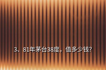 3、81年茅台38度，值多少钱？