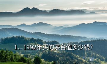 1、1992年买的茅台值多少钱？