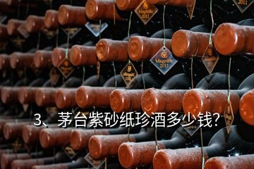 3、茅台紫砂纸珍酒多少钱？