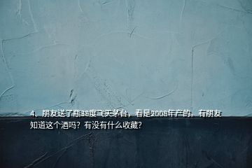 4、朋友送了瓶38度飞天茅台，看是2008年产的。有朋友知道这个酒吗？有没有什么收藏？