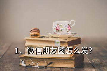 1、微信朋友圈怎么发？