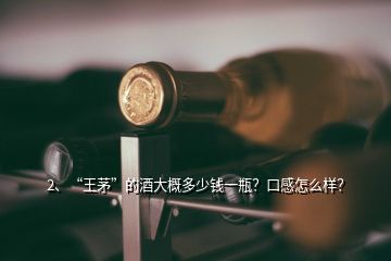 2、“王茅”的酒大概多少钱一瓶？口感怎么样？