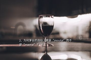 2、为何茅台的商标上面是“moutai”而不是“maotai”？