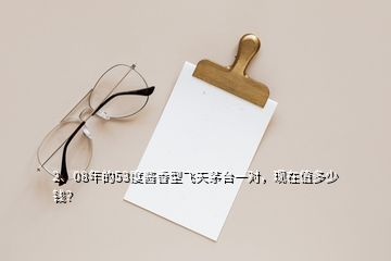 2、08年的53度酱香型飞天茅台一对，现在值多少钱？