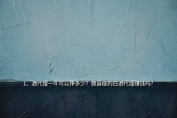 1、酒代理一年可以挣多少？做县级的白酒代理赚钱吗？