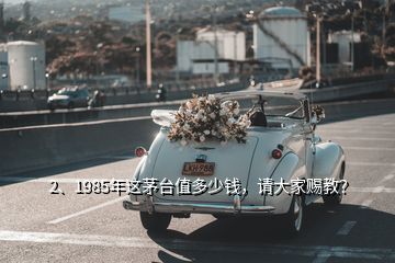 2、1985年这茅台值多少钱，请大家赐教？