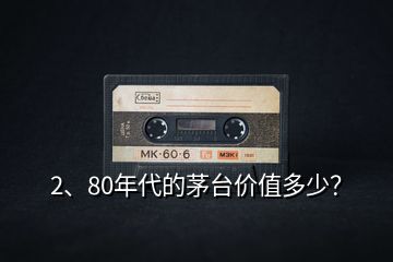 2、80年代的茅台价值多少？