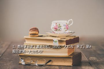 1、贵州茅台史上最高分红。183亿“大红包”来了，是A股历史第一大分红吗？