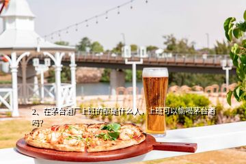 2、在茅台酒厂上班的都是什么人，上班可以偷喝茅台酒吗？