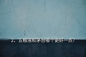 2、五粮液和茅台哪个更好一点？