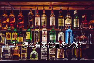 2、怎么看茅台酒多少钱？