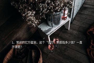 1、常说的亿万富翁，这个“亿万”到底指多少钱？一直不清楚？