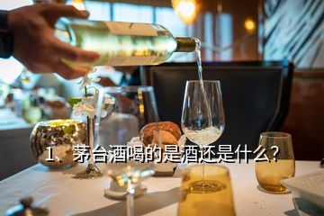 1、茅台酒喝的是酒还是什么？