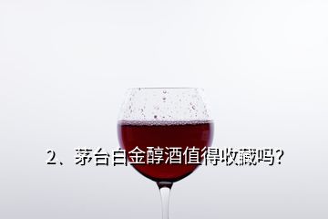 2、茅台白金醇酒值得收藏吗？