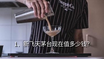 1、新飞天茅台现在值多少钱？