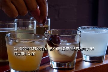 1、有90年代的茅台酒，舍不得喝想掺点别的酒可以吗？可以掺什么酒？