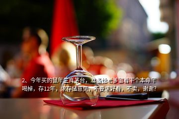 2、今年买的鼠年生肖茅台，准备给老爹留着下个本命年喝掉，存12年，求存储意见，不要求好看，不卖，谢谢？