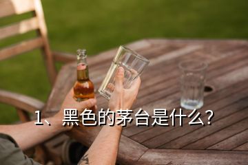 1、黑色的茅台是什么？