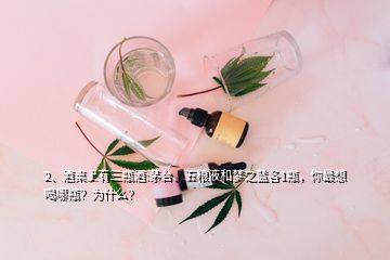 2、酒桌上有三瓶酒:茅台、五粮液和梦之蓝各1瓶，你最想喝哪瓶？为什么？