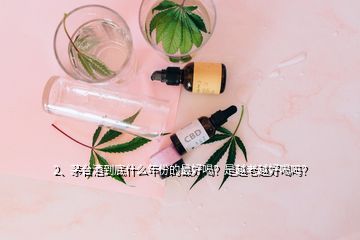 2、茅台酒到底什么年份的最好喝？是越老越好喝吗？