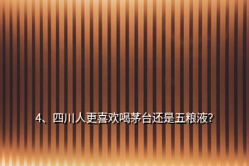 4、四川人更喜欢喝茅台还是五粮液？