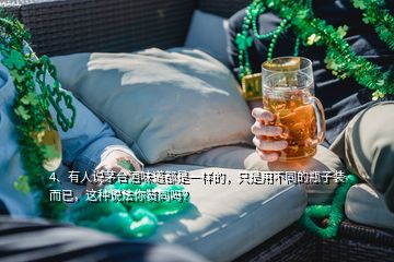 4、有人说茅台酒味道都是一样的，只是用不同的瓶子装而已，这种说法你赞同吗？