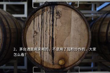 2、茅台酒是用来喝的，不是用了囤积炒作的，大家怎么看？