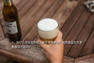 3、为什么现在的年轻人都不爱喝茅台？真的是因为大多数都买不起吗？