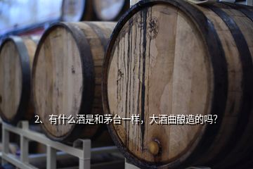 2、有什么酒是和茅台一样，大酒曲酿造的吗？