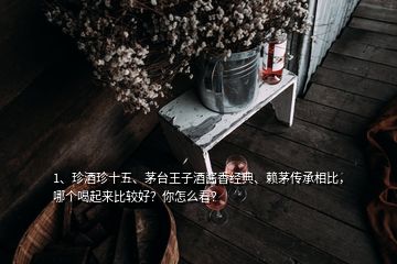 1、珍酒珍十五、茅台王子酒酱香经典、赖茅传承相比，哪个喝起来比较好？你怎么看？