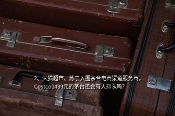 2、天猫超市、苏宁入围茅台电商渠道服务商，Costco1499元的茅台还会有人排队吗？