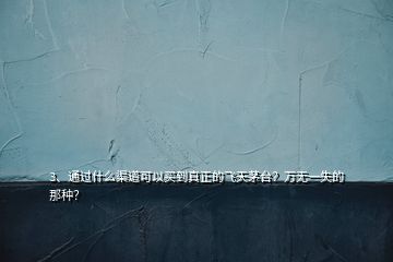 3、通过什么渠道可以买到真正的飞天茅台？万无一失的那种？