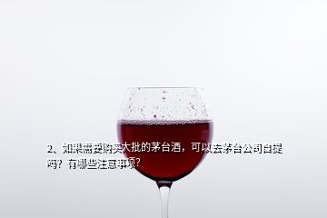 2、如果需要购买大批的茅台酒，可以去茅台公司自提吗？有哪些注意事项？